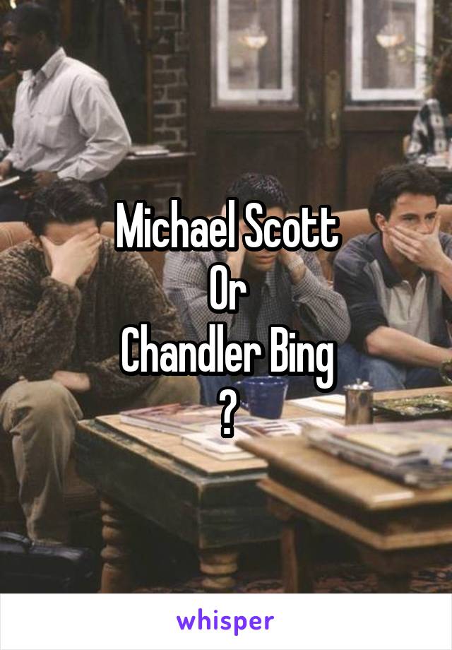 Michael Scott
Or
Chandler Bing
?