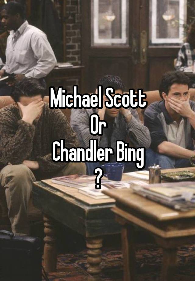 Michael Scott
Or
Chandler Bing
?