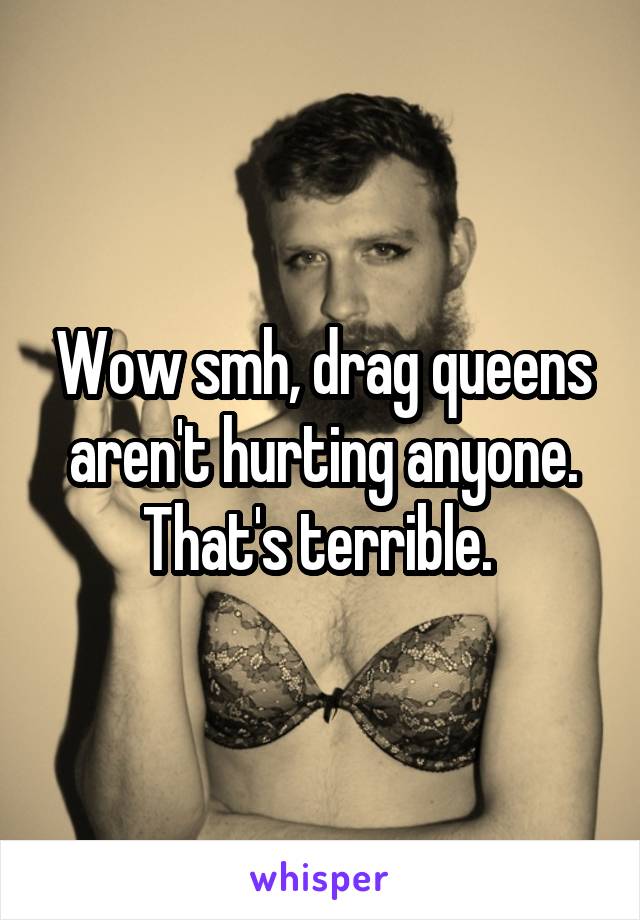 Wow smh, drag queens aren't hurting anyone. That's terrible. 