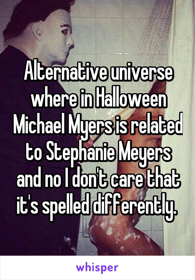 Alternative universe where in Halloween Michael Myers is related to Stephanie Meyers and no I don't care that it's spelled differently. 