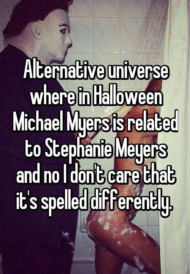 Alternative universe where in Halloween Michael Myers is related to Stephanie Meyers and no I don't care that it's spelled differently. 