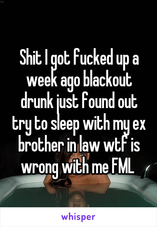 Shit I got fucked up a week ago blackout drunk just found out try to sleep with my ex brother in law wtf is wrong with me FML 