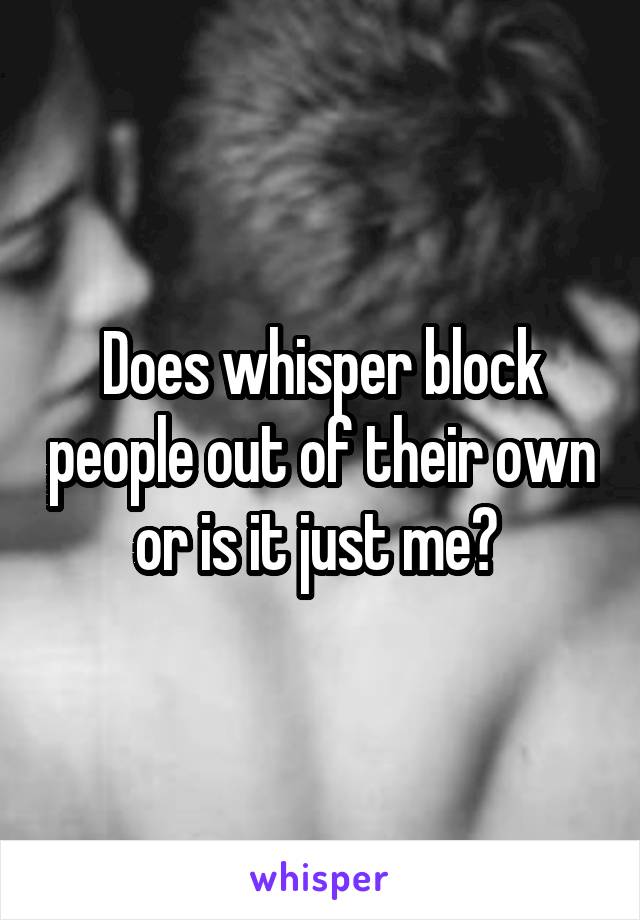 Does whisper block people out of their own or is it just me? 