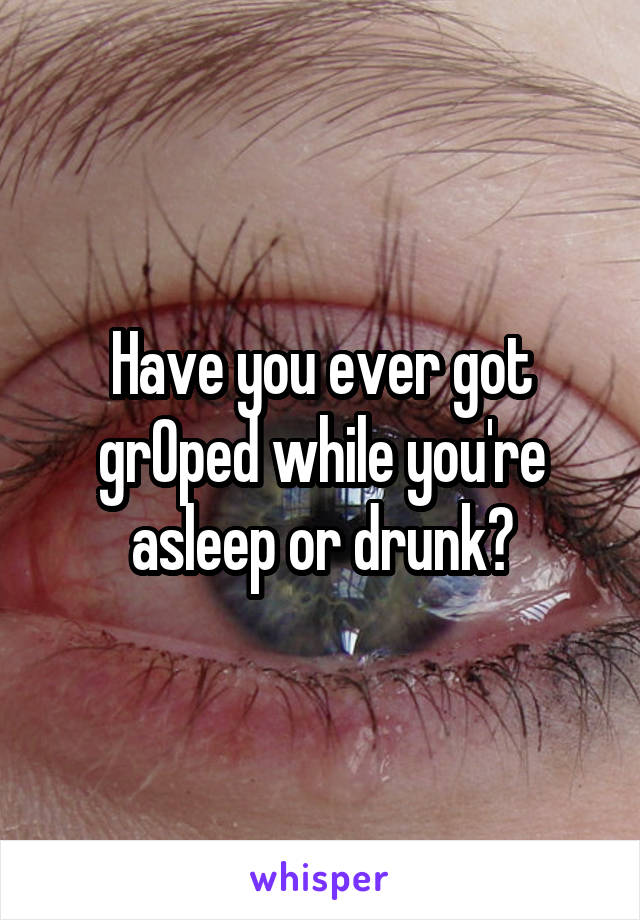 Have you ever got grOped while you're asleep or drunk?