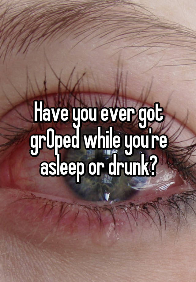 Have you ever got grOped while you're asleep or drunk?