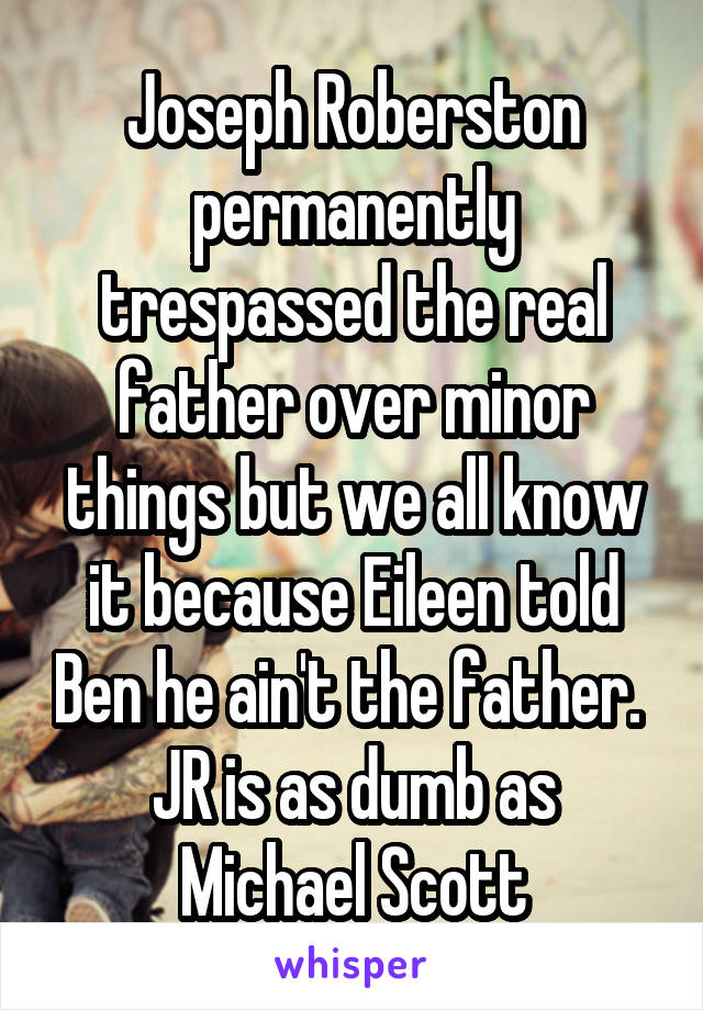 Joseph Roberston permanently trespassed the real father over minor things but we all know it because Eileen told Ben he ain't the father. 
JR is as dumb as Michael Scott