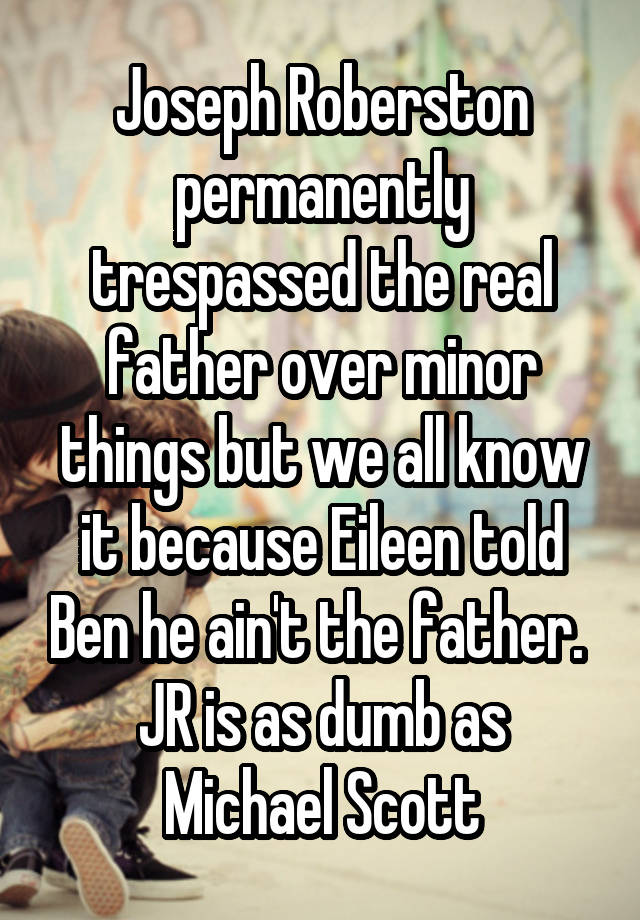 Joseph Roberston permanently trespassed the real father over minor things but we all know it because Eileen told Ben he ain't the father. 
JR is as dumb as Michael Scott