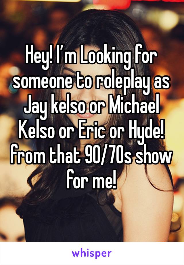 Hey! I’m Looking for someone to roleplay as Jay kelso or Michael Kelso or Eric or Hyde! from that 90/70s show for me!
