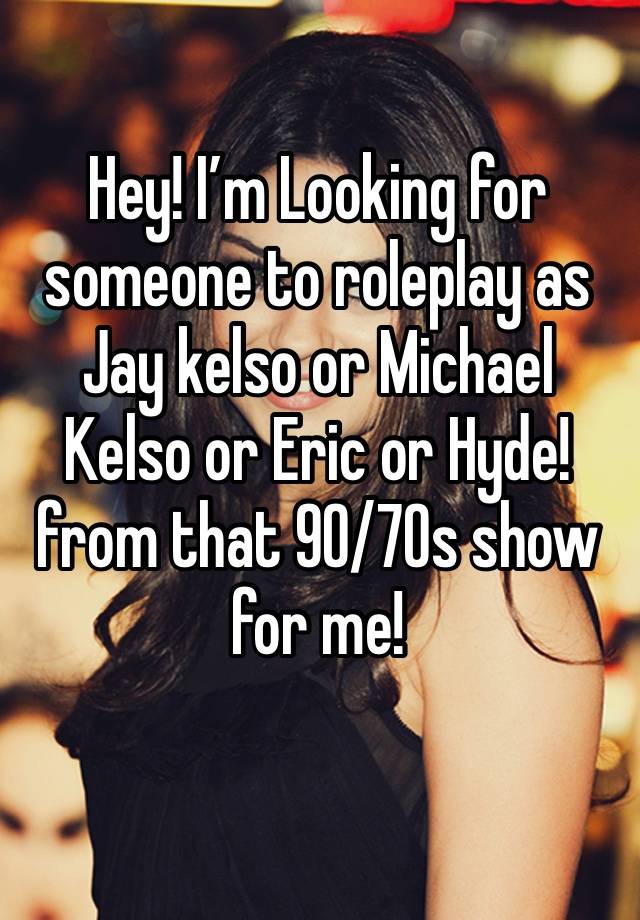 Hey! I’m Looking for someone to roleplay as Jay kelso or Michael Kelso or Eric or Hyde! from that 90/70s show for me!
