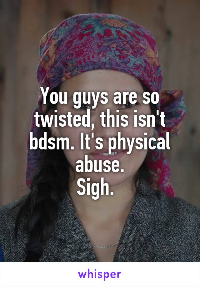 You guys are so twisted, this isn't bdsm. It's physical abuse.
Sigh.  