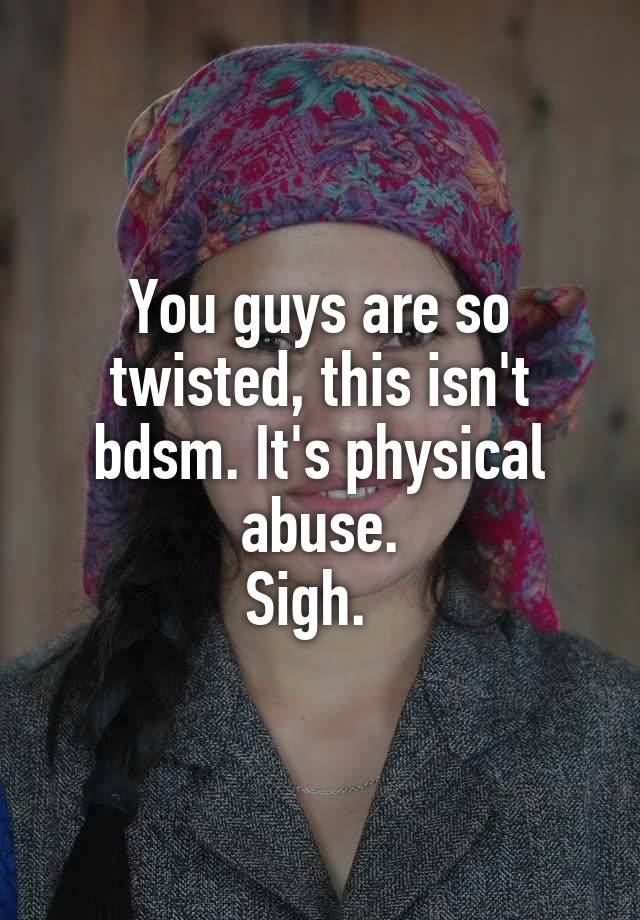 You guys are so twisted, this isn't bdsm. It's physical abuse.
Sigh.  