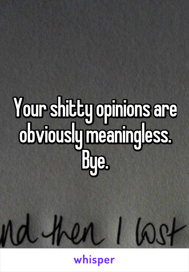 Your shitty opinions are obviously meaningless. Bye.