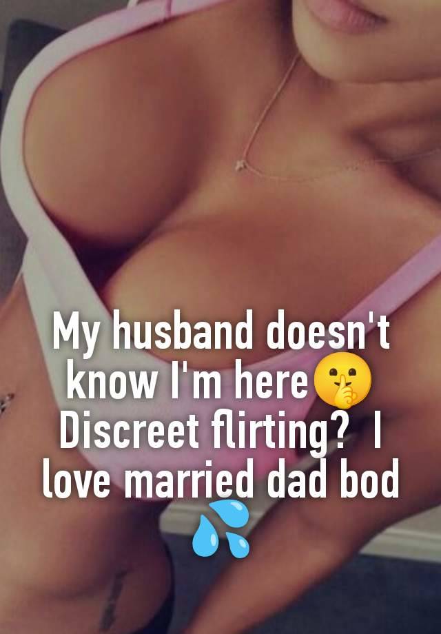 My husband doesn't know I'm here🤫 Discreet flirting?  I love married dad bod 💦