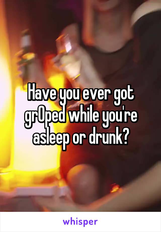 Have you ever got grOped while you're asleep or drunk?