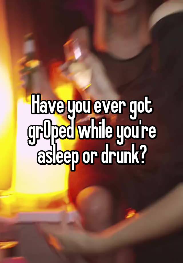 Have you ever got grOped while you're asleep or drunk?