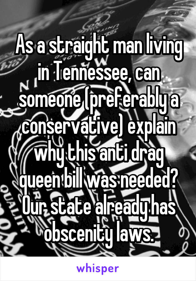 As a straight man living in Tennessee, can someone (preferably a conservative) explain why this anti drag queen bill was needed? Our state already has obscenity laws.