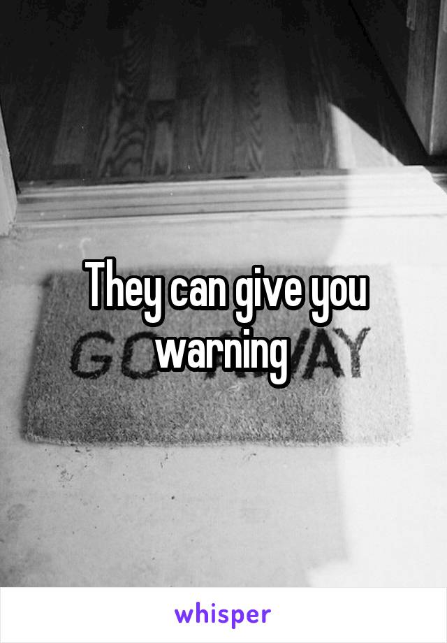 They can give you warning 