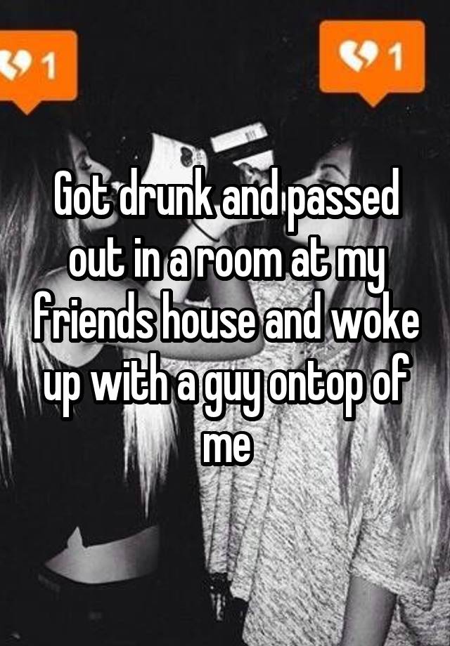 Got drunk and passed out in a room at my friends house and woke up with a guy ontop of me