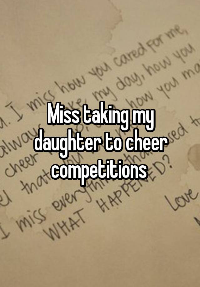 Miss taking my daughter to cheer competitions 