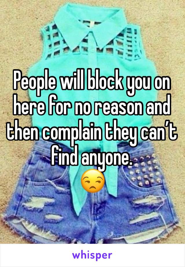 People will block you on here for no reason and then complain they can’t find anyone.
😒