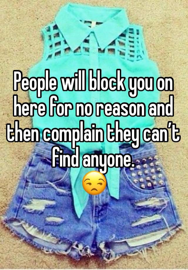 People will block you on here for no reason and then complain they can’t find anyone.
😒