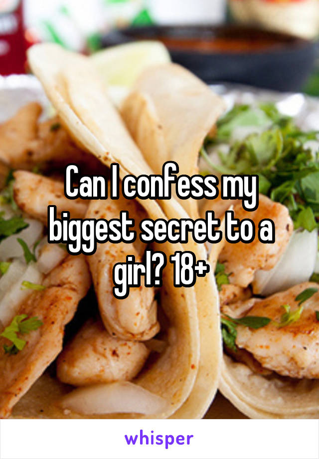 Can I confess my biggest secret to a girl? 18+