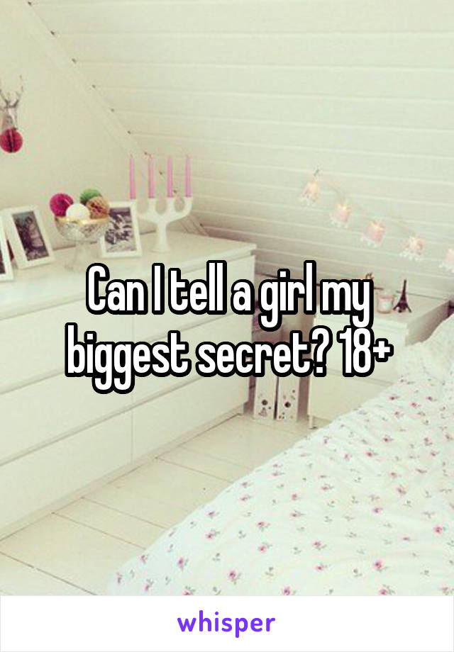 Can I tell a girl my biggest secret? 18+