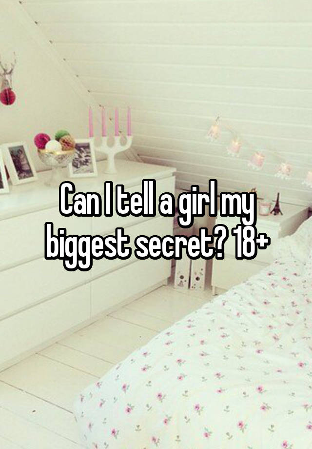 Can I tell a girl my biggest secret? 18+