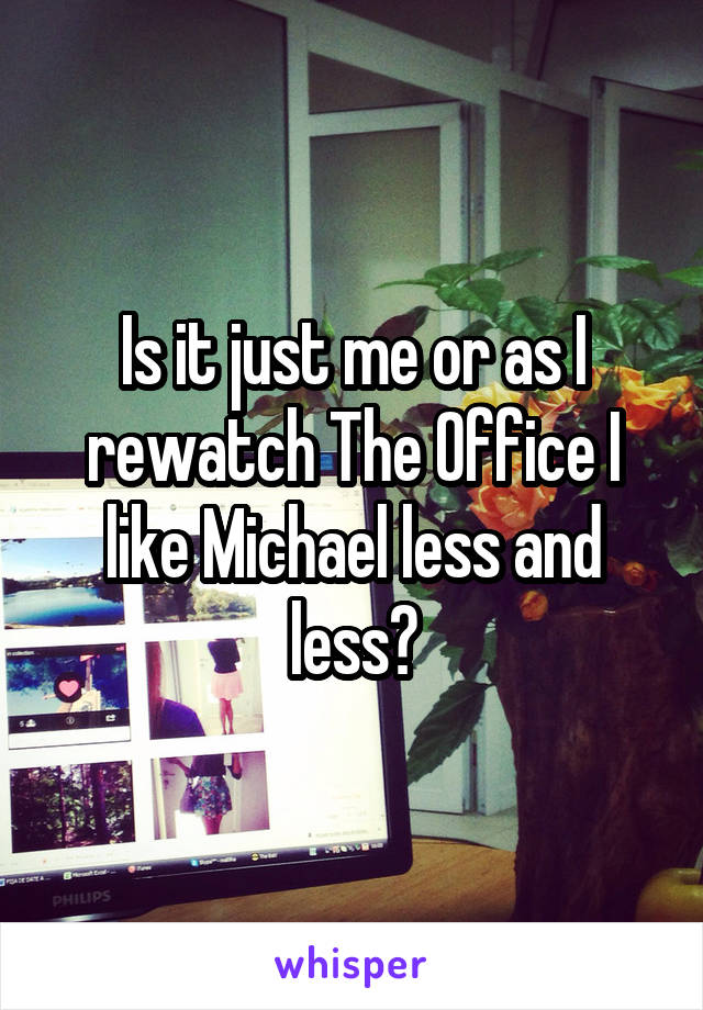 Is it just me or as I rewatch The Office I like Michael less and less?