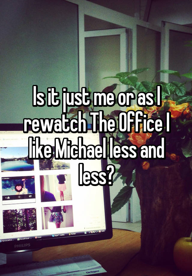 Is it just me or as I rewatch The Office I like Michael less and less?