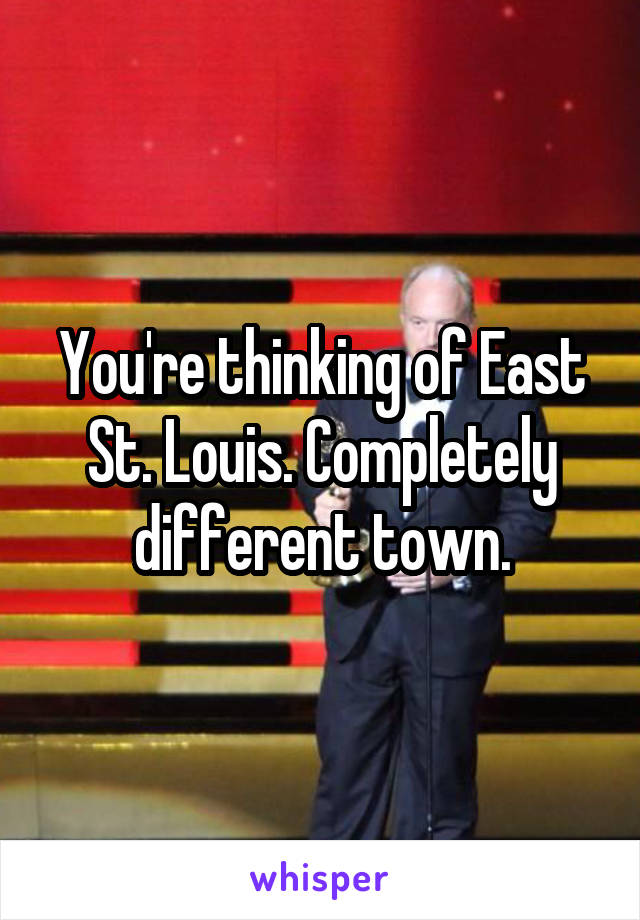 You're thinking of East St. Louis. Completely different town.