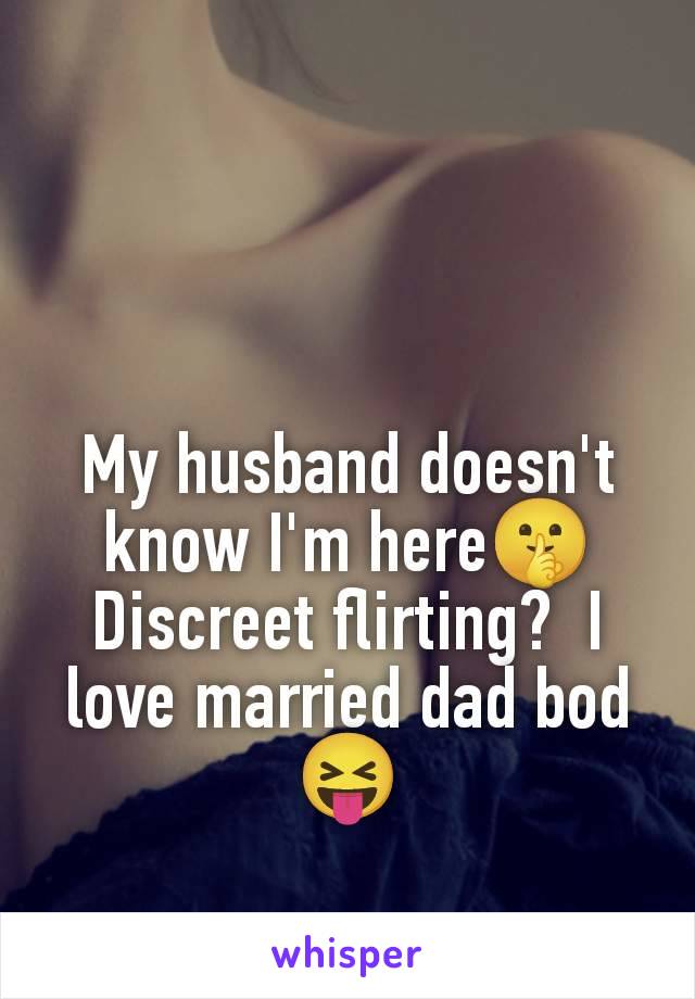 My husband doesn't know I'm here🤫 Discreet flirting?  I love married dad bod 😝