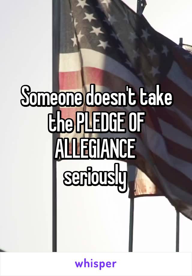 Someone doesn't take the PLEDGE OF ALLEGIANCE 
seriously 