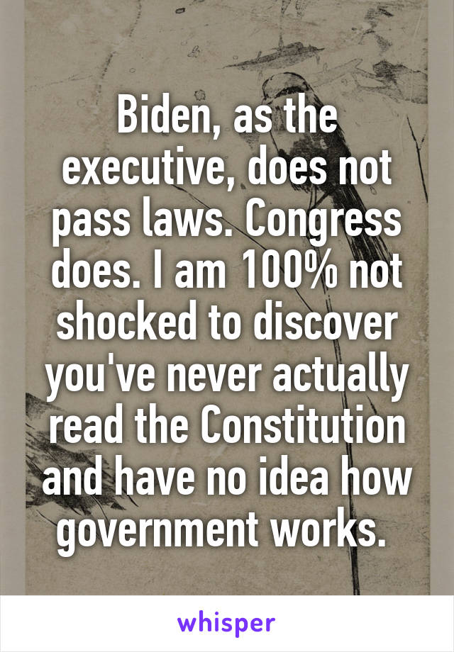 Biden, as the executive, does not pass laws. Congress does. I am 100% not shocked to discover you've never actually read the Constitution and have no idea how government works. 