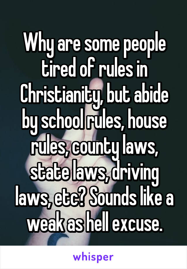 Why are some people tired of rules in Christianity, but abide by school rules, house rules, county laws, state laws, driving laws, etc? Sounds like a weak as hell excuse.