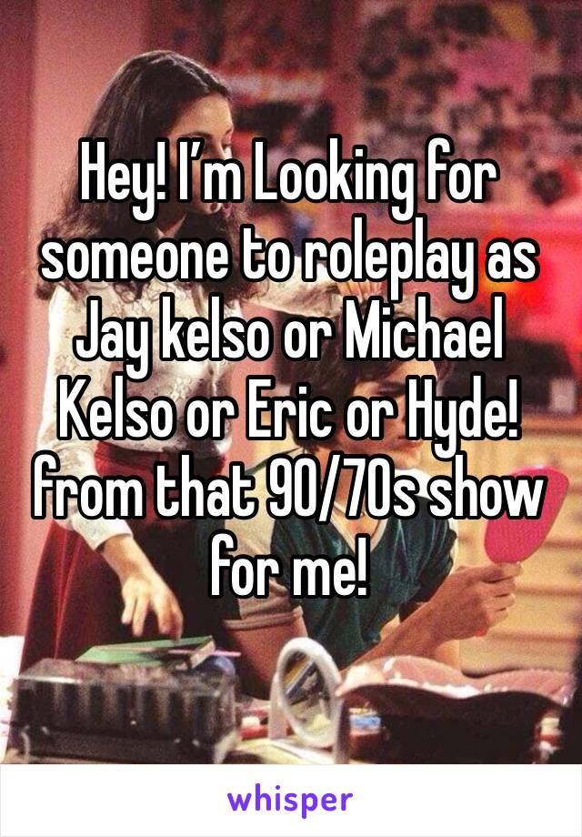 Hey! I’m Looking for someone to roleplay as Jay kelso or Michael Kelso or Eric or Hyde! from that 90/70s show for me!
