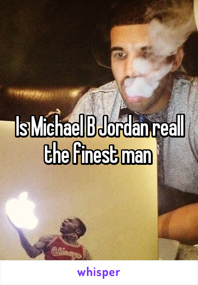 Is Michael B Jordan reall the finest man 