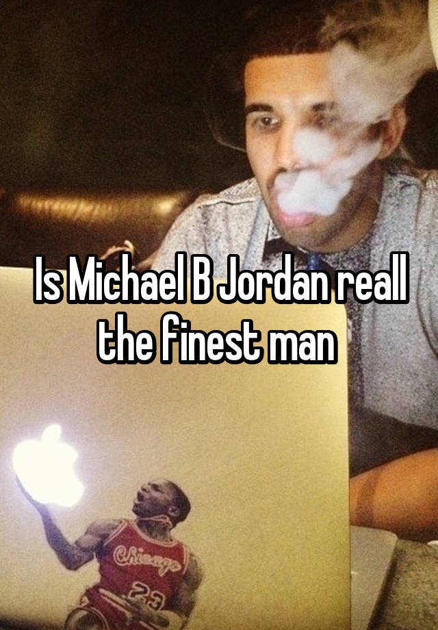 Is Michael B Jordan reall the finest man 