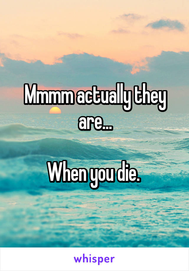 Mmmm actually they are...

When you die. 