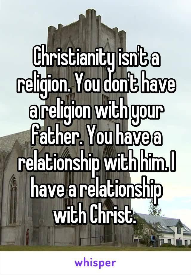 Christianity isn't a religion. You don't have a religion with your father. You have a relationship with him. I have a relationship with Christ. 