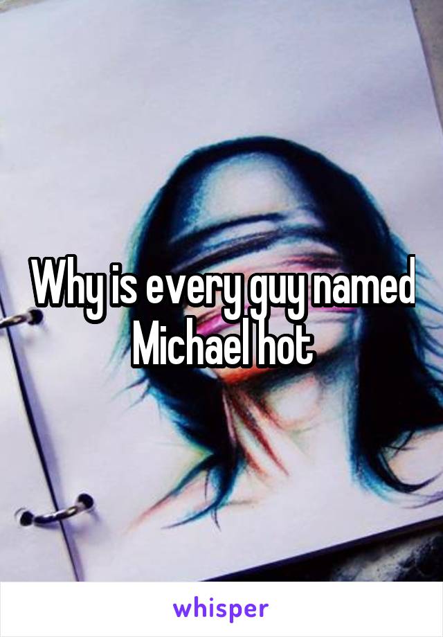 Why is every guy named Michael hot