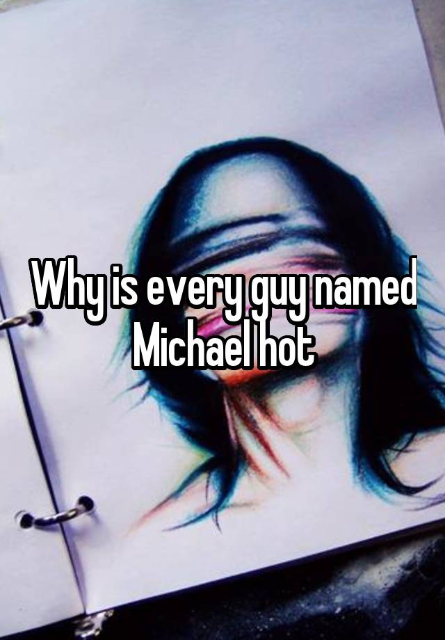 Why is every guy named Michael hot