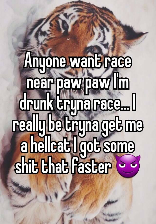 Anyone want race near paw paw I'm drunk tryna race... I really be tryna get me a hellcat I got some shit that faster 😈