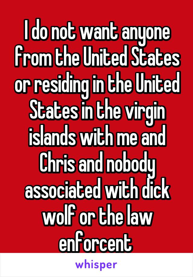 I do not want anyone from the United States or residing in the United States in the virgin islands with me and Chris and nobody associated with dick wolf or the law enforcent 
