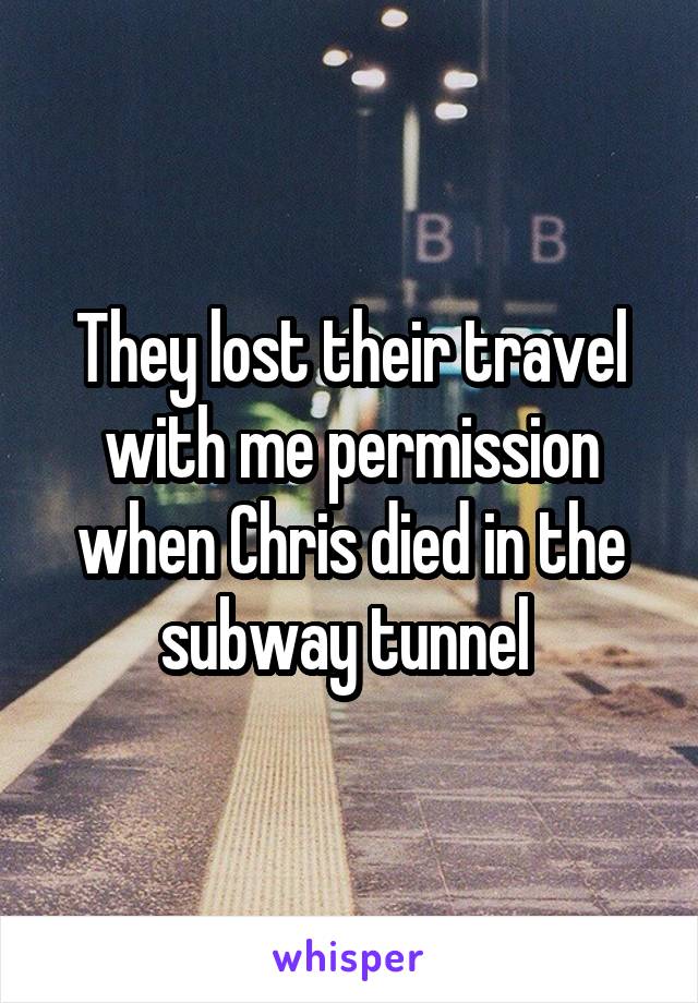 They lost their travel with me permission when Chris died in the subway tunnel 