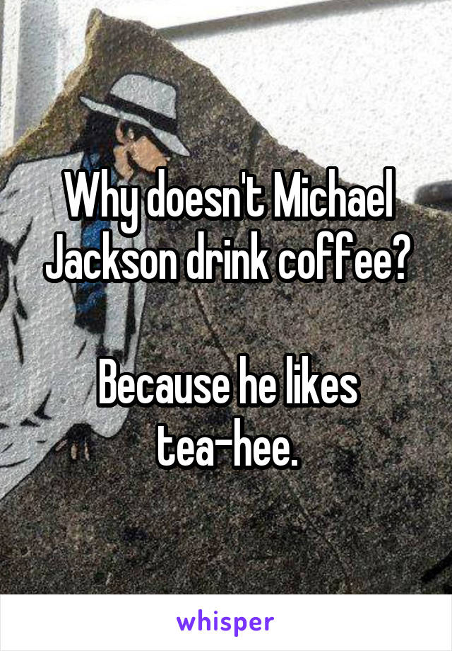 Why doesn't Michael Jackson drink coffee?

Because he likes tea-hee.