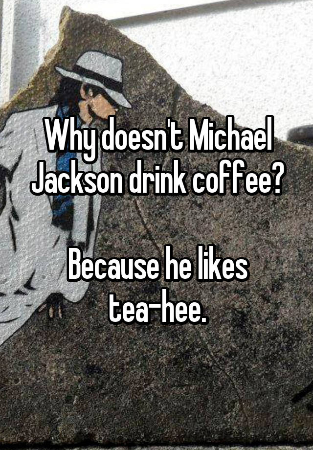 Why doesn't Michael Jackson drink coffee?

Because he likes tea-hee.