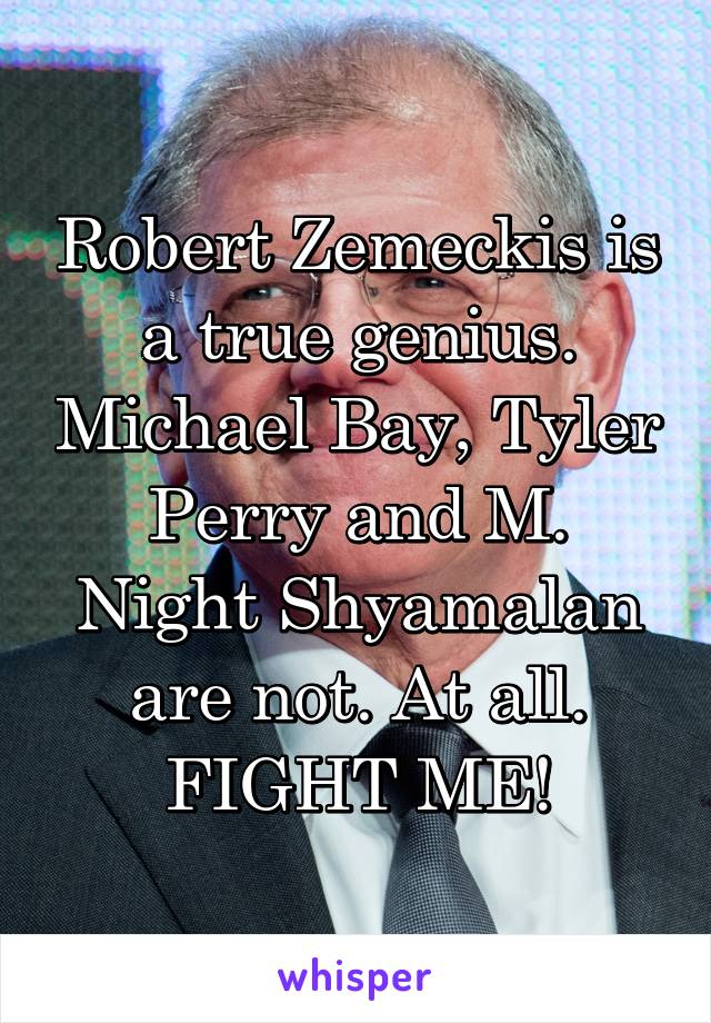 Robert Zemeckis is a true genius. Michael Bay, Tyler Perry and M. Night Shyamalan are not. At all. FIGHT ME!