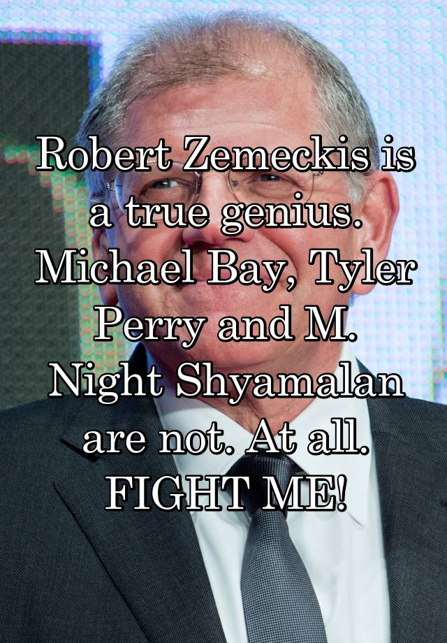 Robert Zemeckis is a true genius. Michael Bay, Tyler Perry and M. Night Shyamalan are not. At all. FIGHT ME!