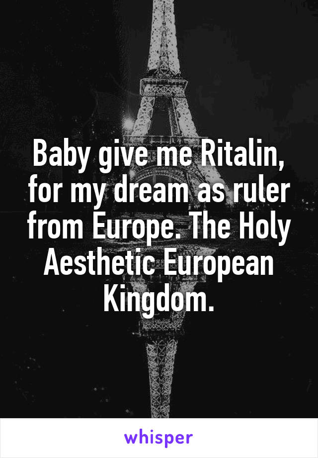 Baby give me Ritalin, for my dream as ruler from Europe. The Holy Aesthetic European Kingdom.